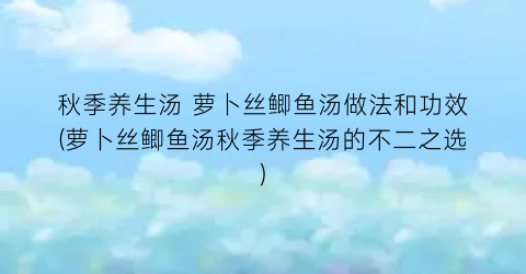 秋季养生汤 萝卜丝鲫鱼汤做法和功效(萝卜丝鲫鱼汤秋季养生汤的不二之选)